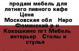 продам мебель для летнего пивного.кафе › Цена ­ 20 000 - Московская обл., Наро-Фоминский р-н, Кокошкино пгт Мебель, интерьер » Столы и стулья   